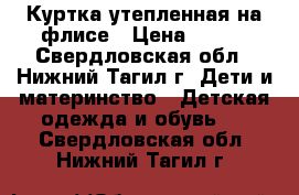 Куртка утепленная на флисе › Цена ­ 650 - Свердловская обл., Нижний Тагил г. Дети и материнство » Детская одежда и обувь   . Свердловская обл.,Нижний Тагил г.